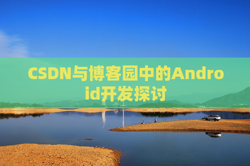 CSDN与博客园中的Android开发探讨
