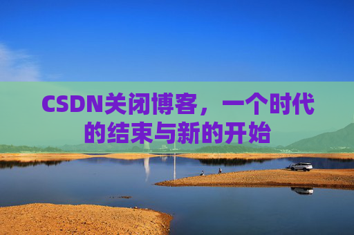 CSDN关闭博客，一个时代的结束与新的开始